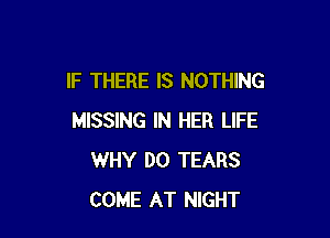IF THERE IS NOTHING

MISSING IN HER LIFE
WHY DO TEARS
COME AT NIGHT
