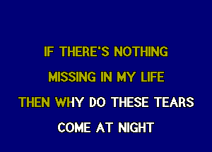 IF THERE'S NOTHING

MISSING IN MY LIFE
THEN WHY DO THESE TEARS
COME AT NIGHT