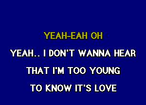YEAH-EAH OH

YEAH.. I DON'T WANNA HEAR
THAT I'M T00 YOUNG
TO KNOW IT'S LOVE