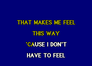 THAT MAKES ME FEEL

THIS WAY
'CAUSE I DON'T
HAVE TO FEEL