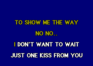 TO SHOW ME THE WAY

N0 N0..
I DON'T WANT TO WAIT
JUST ONE KISS FROM YOU