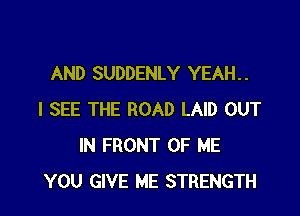 AND SUDDENLY YEAH. .

I SEE THE ROAD LAID OUT
IN FRONT OF ME
YOU GIVE ME STRENGTH