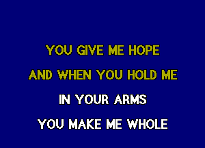 YOU GIVE ME HOPE

AND WHEN YOU HOLD ME
IN YOUR ARMS
YOU MAKE ME WHOLE
