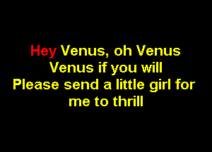 Hey Venus, oh Venus
Venus if you will

Please send a little girl for
me to thrill