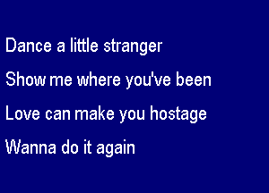 Dance a little stranger
Show me where you've been

Love can make you hostage

Wanna do it again