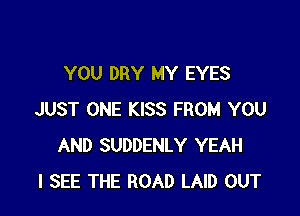YOU DRY MY EYES

JUST ONE KISS FROM YOU
AND SUDDENLY YEAH
I SEE THE ROAD LAID OUT