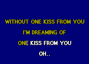 WITHOUT ONE KISS FROM YOU

I'M DREAMING OF
ONE KISS FROM YOU
0H..