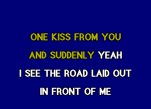 ONE KISS FROM YOU

AND SUDDENLY YEAH
I SEE THE ROAD LAID OUT
IN FRONT OF ME