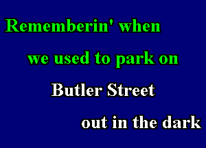 Rememberin' when

we used to park on

Butler Street

out in the dark