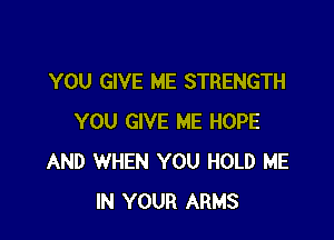 YOU GIVE ME STRENGTH

YOU GIVE ME HOPE
AND WHEN YOU HOLD ME
IN YOUR ARMS