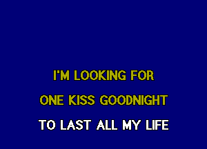 I'M LOOKING FOR
ONE KISS GOODNIGHT
T0 LAST ALL MY LIFE