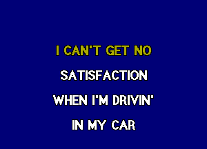I CAN'T GET N0

SATISFACTION
WHEN I'M DRIVIN'
IN MY CAR
