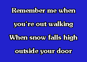 Remember me when
you're out walking

When snow falls high

outside your door