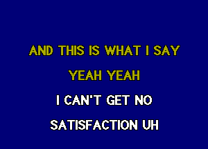 AND THIS IS WHAT I SAY

YEAH YEAH
I CAN'T GET N0
SATISFACTION UH