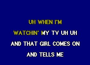 UH WHEN I'M

WATCHIN' MY TV UH UH
AND THAT GIRL COMES ON
AND TELLS ME