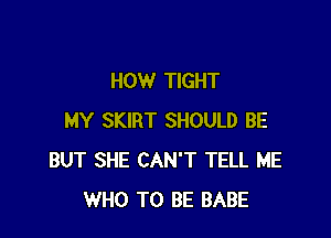 HOW TIGHT

MY SKIRT SHOULD BE
BUT SHE CAN'T TELL ME
WHO TO BE BABE