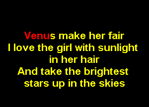 Venus make her fair
I love the girl with sunlight
in her hair
And take the brightest
stars up in the skies