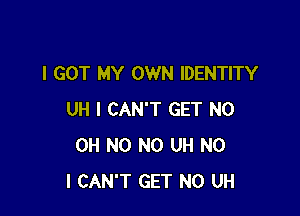 I GOT MY OWN IDENTITY

UH I CAN'T GET N0
OH N0 N0 UH NO
I CAN'T GET N0 UH