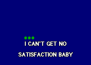 I CAN'T GET N0
SATISFACTION BABY