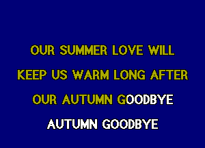 OUR SUMMER LOVE WILL

KEEP US WARM LONG AFTER
OUR AUTUMN GOODBYE
AUTUMN GOODBYE