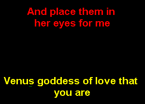 And place them in
her eyes for me

Venuis goddess of love that
you are