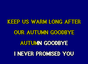 KEEP US WARM LONG AFTER

OUR AUTUMN GOODBYE
AUTUMN GOODBYE
I NEVER PROMISED YOU