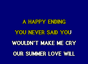 A HAPPY ENDING

YOU NEVER SAID YOU
WOULDN'T MAKE ME CRY
OUR SUMMER LOVE WILL