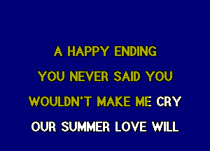 A HAPPY ENDING

YOU NEVER SAID YOU
WOULDN'T MAKE ME CRY
OUR SUMMER LOVE WILL