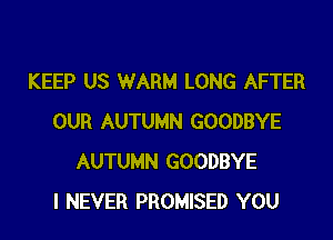 KEEP US WARM LONG AFTER

OUR AUTUMN GOODBYE
AUTUMN GOODBYE
I NEVER PROMISED YOU