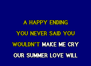 A HAPPY ENDING

YOU NEVER SAID YOU
WOULDN'T MAKE ME CRY
OUR SUMMER LOVE WILL