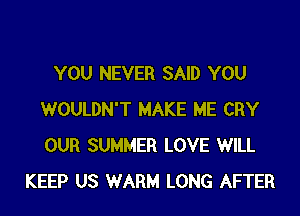 YOU NEVER SAID YOU

WOULDN'T MAKE ME CRY
OUR SUMMER LOVE WILL
KEEP US WARM LONG AFTER