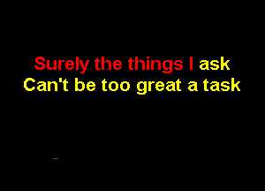 Surely the things I ask
Can't be too great a task