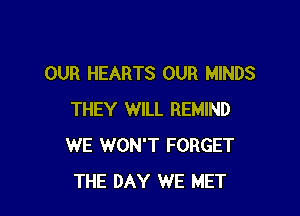 OUR HEARTS OUR MINDS

THEY WILL REMIND
WE WON'T FORGET
THE DAY WE MET
