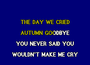 THE DAY WE CRIED

AUTUMN GOODBYE
YOU NEVER SAID YOU
WOULDN'T MAKE ME CRY