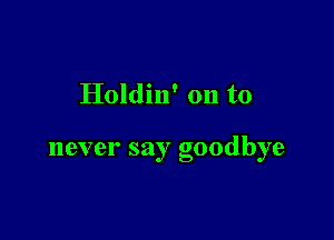 Holdin' on to

never say goodbye