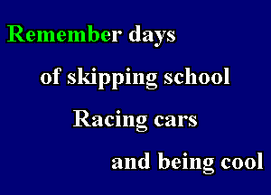 Remember days

of skipping school

Racing cars

and being cool