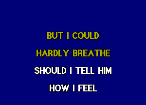 BUT I COULD

HARDLY BREATHE
SHOULD I TELL HIM
HOW I FEEL