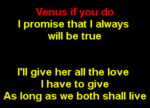 Venus if you do
I promise that I always
will be true

I'll give her all the love
- I have to give
As long as we both shall live