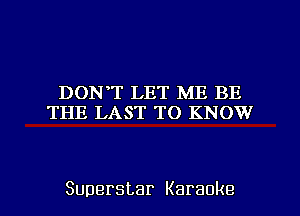 DONT LET ME BE
TTIE LJXST'TT)IKNK)VV

Superstar Karaoke l