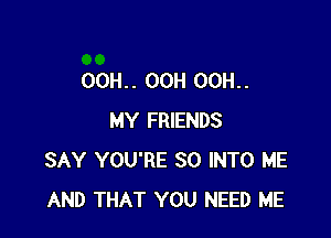 OOH.. 00H OOH..

MY FRIENDS
SAY YOU'RE SO INTO ME
AND THAT YOU NEED ME