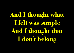 And I thought what
I felt was simple

And I thought that
I don't belong

g