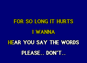 FOR SO LONG IT HURTS

I WANNA
HEAR YOU SAY THE WORDS
PLEASE. DON'T..