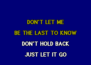 DON'T LET ME

BE THE LAST TO KNOW
DON'T HOLD BACK
JUST LET IT GO