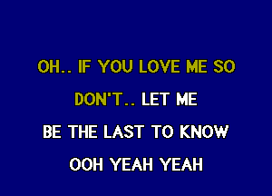 0H.. IF YOU LOVE ME SO

DON'T.. LET ME
BE THE LAST TO KNOW
00H YEAH YEAH