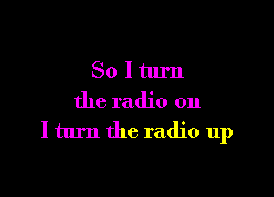 Solturn

the radio on
I turn the radio up