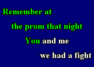 Remember at

the prom that night

You and me

we had a fight