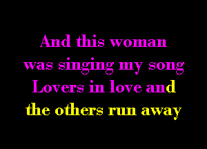 And this woman
was singing my song
Lovers in love and
the others run away