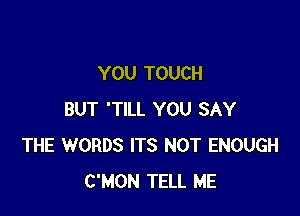 YOU TOUCH

BUT 'TILL YOU SAY
THE WORDS ITS NOT ENOUGH
C'MON TELL ME