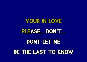 YOUR IN LOVE

PLEASE. DON'T..
DONT LET ME
BE THE LAST TO KNOW