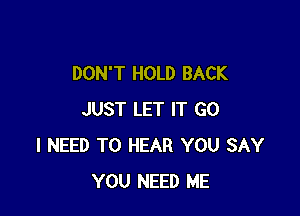 DON'T HOLD BACK

JUST LET IT GO
I NEED TO HEAR YOU SAY
YOU NEED ME